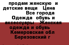 продам женскую  и детские вещи › Цена ­ 100-5000 - Все города Одежда, обувь и аксессуары » Женская одежда и обувь   . Кемеровская обл.,Березовский г.